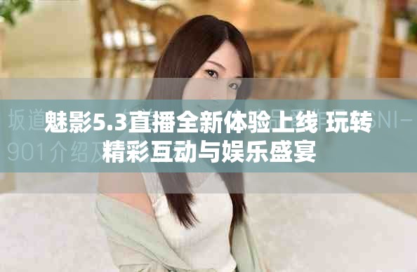 魅影5.3直播全新体验上线 玩转精彩互动与娱乐盛宴