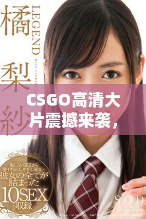 CSGO高清大片震撼来袭，体验极致游戏乐趣与视觉盛宴