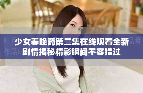 少女春晚药第二集在线观看全新剧情揭秘精彩瞬间不容错过