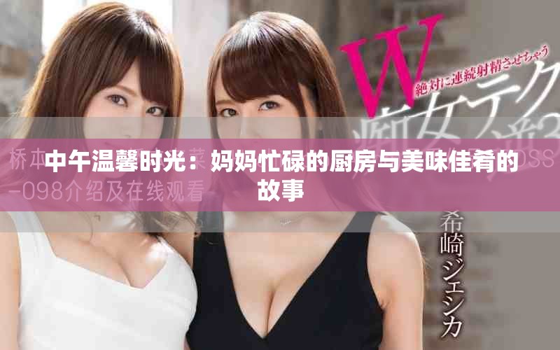 中午温馨时光：妈妈忙碌的厨房与美味佳肴的故事