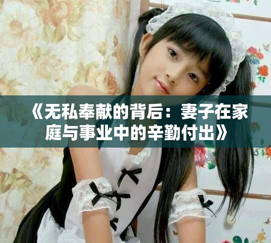 《无私奉献的背后：妻子在家庭与事业中的辛勤付出》