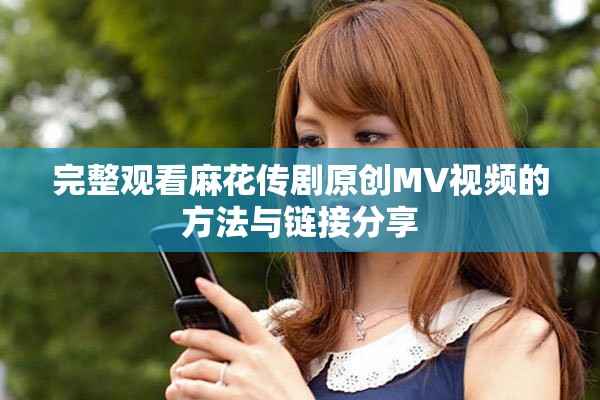 完整观看麻花传剧原创MV视频的方法与链接分享
