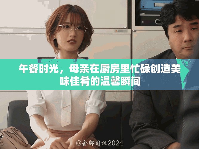 午餐时光，母亲在厨房里忙碌创造美味佳肴的温馨瞬间