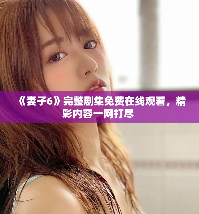 《妻子6》完整剧集免费在线观看，精彩内容一网打尽 