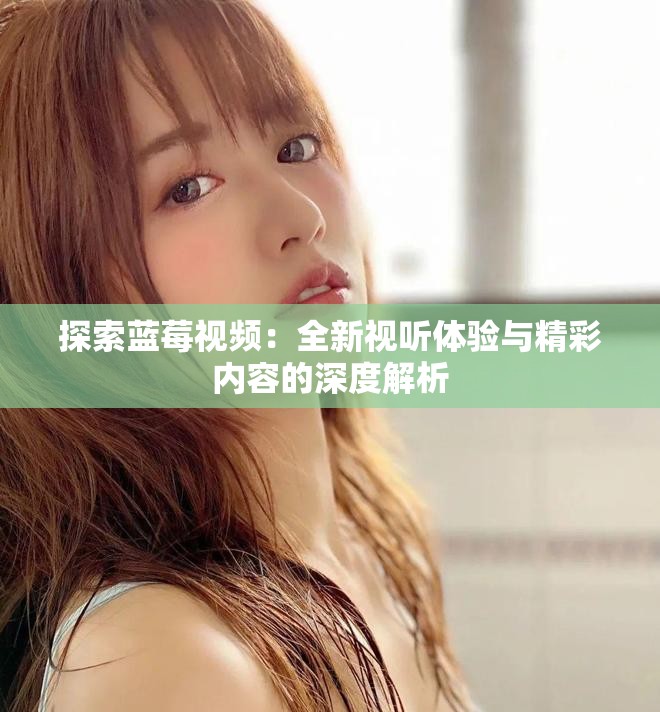 探索蓝莓视频：全新视听体验与精彩内容的深度解析