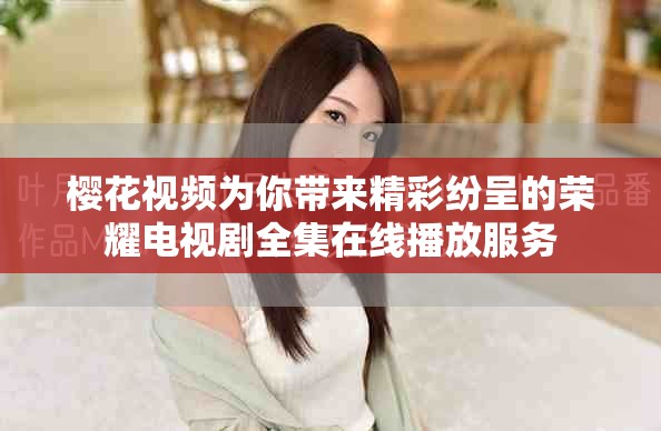 樱花视频为你带来精彩纷呈的荣耀电视剧全集在线播放服务