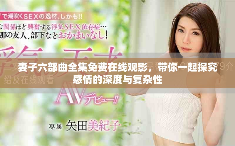 妻子六部曲全集免费在线观影，带你一起探究感情的深度与复杂性