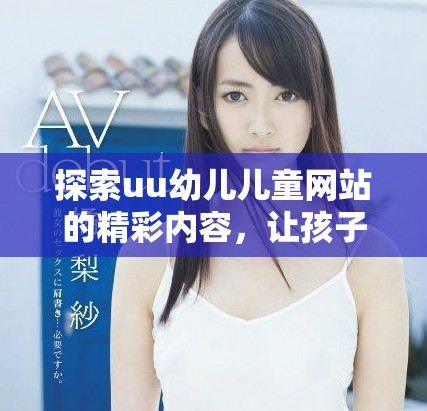 探索uu幼儿儿童网站的精彩内容，让孩子们快乐成长的理想平台