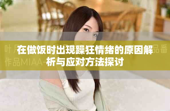 在做饭时出现躁狂情绪的原因解析与应对方法探讨