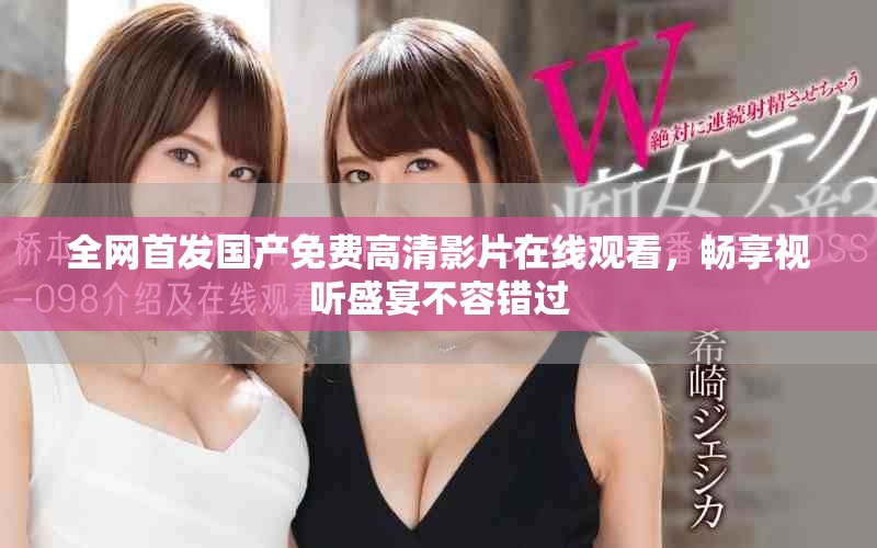 全网首发国产免费高清影片在线观看，畅享视听盛宴不容错过