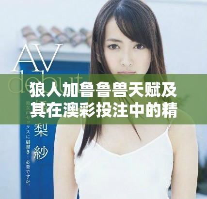 狼人加鲁鲁兽天赋及其在澳彩投注中的精彩表现分析
