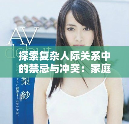 探索复杂人际关系中的禁忌与冲突：家庭与欲望的交织