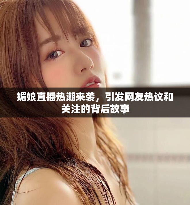媚娘直播热潮来袭，引发网友热议和关注的背后故事