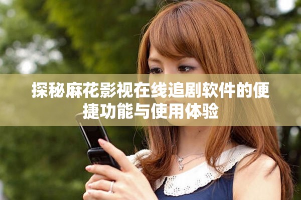 探秘麻花影视在线追剧软件的便捷功能与使用体验