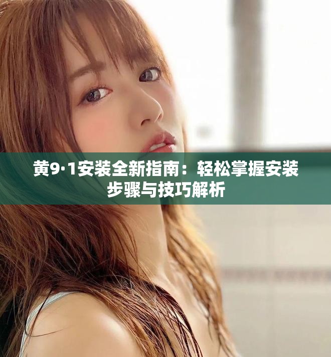 黄9·1安装全新指南：轻松掌握安装步骤与技巧解析