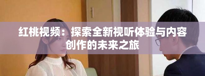 红桃视频：探索全新视听体验与内容创作的未来之旅