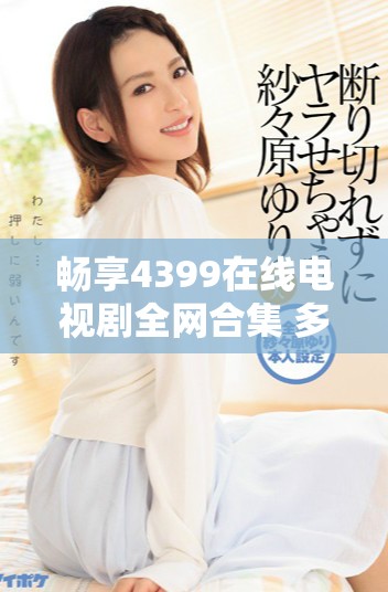 畅享4399在线电视剧全网合集 多样选择轻松观看不再错过