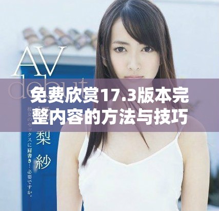 免费欣赏17.3版本完整内容的方法与技巧分享