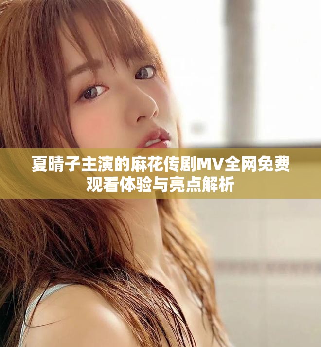 夏晴子主演的麻花传剧MV全网免费观看体验与亮点解析
