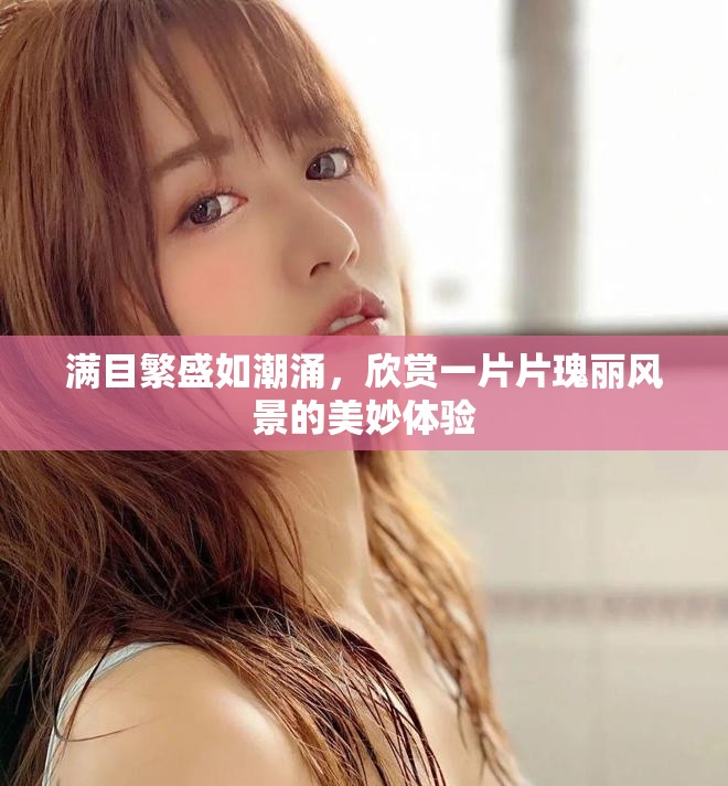 满目繁盛如潮涌，欣赏一片片瑰丽风景的美妙体验