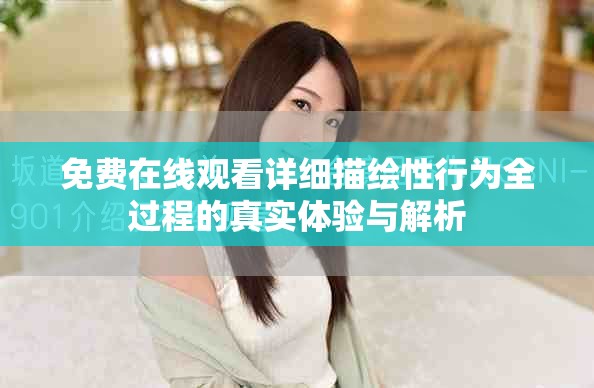 免费在线观看详细描绘性行为全过程的真实体验与解析