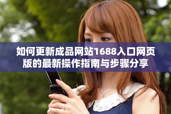 如何更新成品网站1688入口网页版的最新操作指南与步骤分享