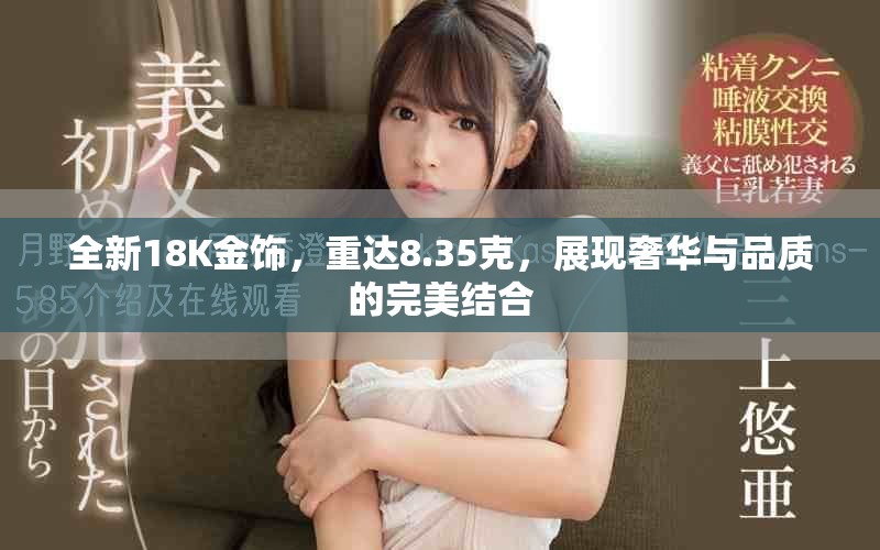 全新18K金饰，重达8.35克，展现奢华与品质的完美结合