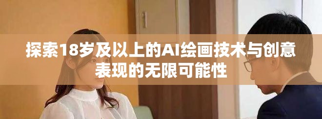 探索18岁及以上的AI绘画技术与创意表现的无限可能性
