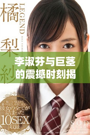 李淑芬与巨茎的震撼时刻揭秘，感受极限体验的深度探索