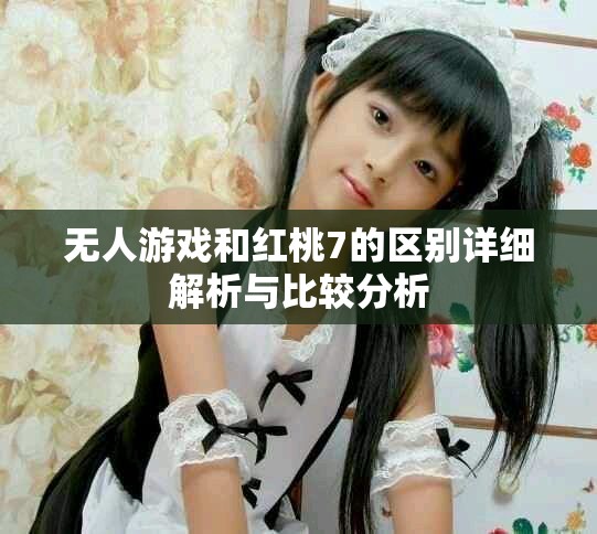 无人游戏和红桃7的区别详细解析与比较分析