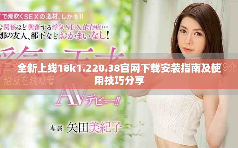 全新上线18k1.220.38官网下载安装指南及使用技巧分享