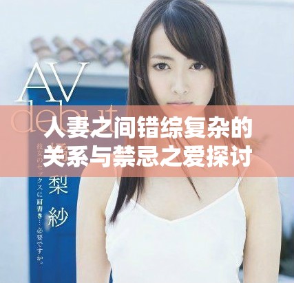 人妻之间错综复杂的关系与禁忌之爱探讨