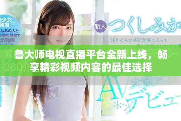 鲁大师电视直播平台全新上线，畅享精彩视频内容的最佳选择