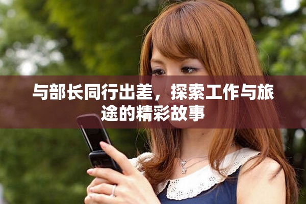 与部长同行出差，探索工作与旅途的精彩故事