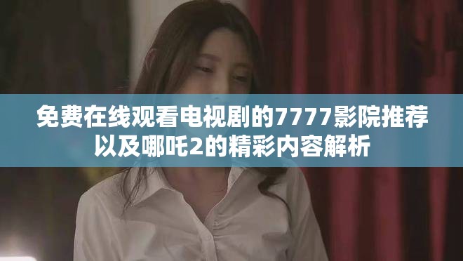 免费在线观看电视剧的7777影院推荐以及哪吒2的精彩内容解析