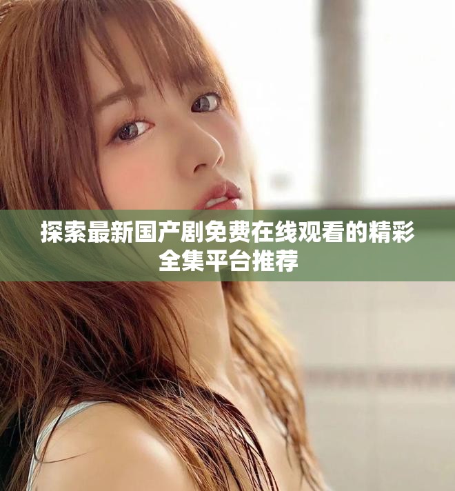 探索最新国产剧免费在线观看的精彩全集平台推荐