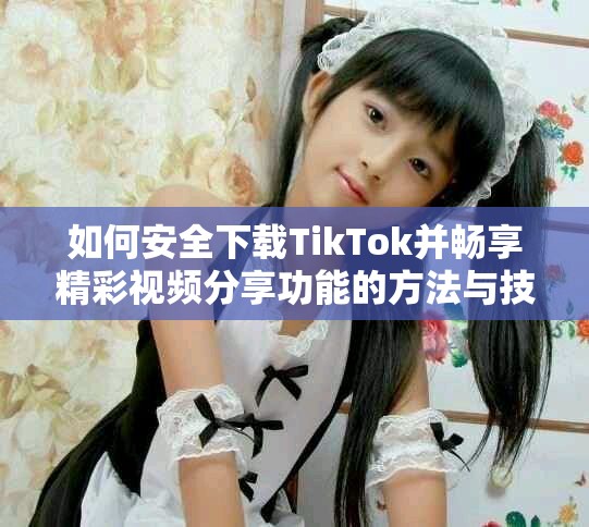 如何安全下载TikTok并畅享精彩视频分享功能的方法与技巧