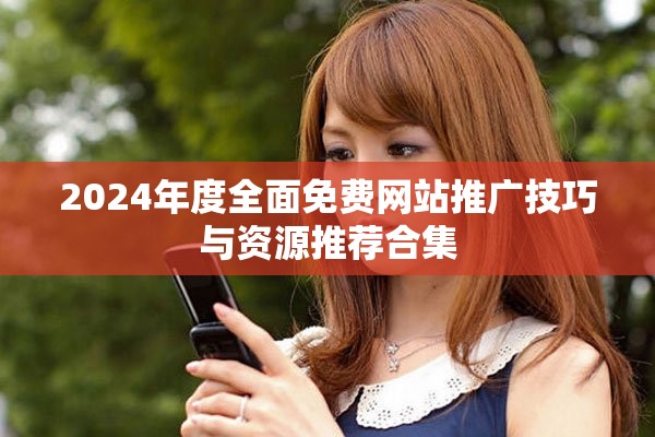 2024年度全面免费网站推广技巧与资源推荐合集