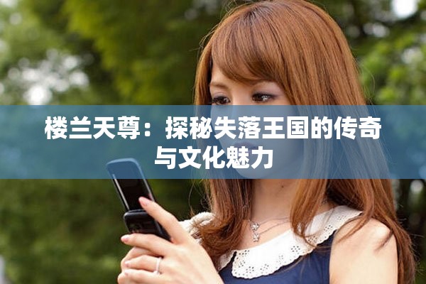 楼兰天尊：探秘失落王国的传奇与文化魅力