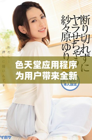 色天堂应用程序为用户带来全新的视觉享受与社交体验