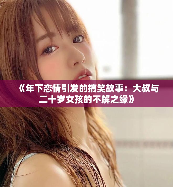 《年下恋情引发的搞笑故事：大叔与二十岁女孩的不解之缘》