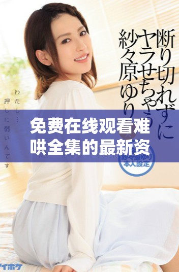 免费在线观看难哄全集的最新资源与观看指南分享