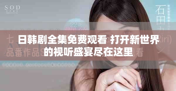 日韩剧全集免费观看 打开新世界的视听盛宴尽在这里
