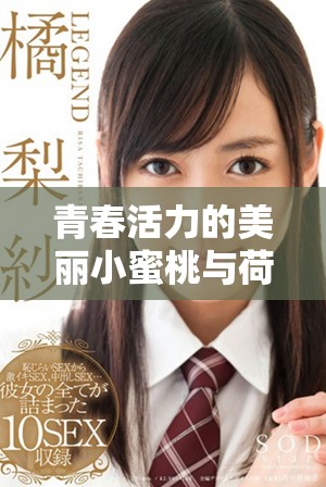 青春活力的美丽小蜜桃与荷尔蒙的奇妙交织与发现