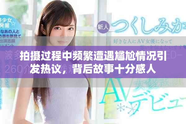 拍摄过程中频繁遭遇尴尬情况引发热议，背后故事十分感人
