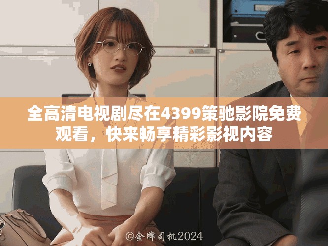 全高清电视剧尽在4399策驰影院免费观看，快来畅享精彩影视内容