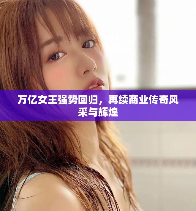 万亿女王强势回归，再续商业传奇风采与辉煌