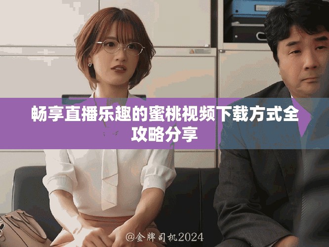 畅享直播乐趣的蜜桃视频下载方式全攻略分享