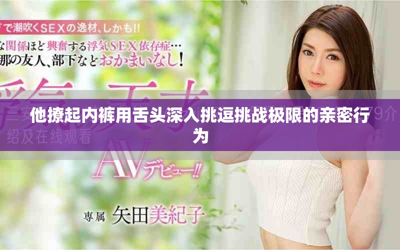 他撩起内裤用舌头深入挑逗挑战极限的亲密行为