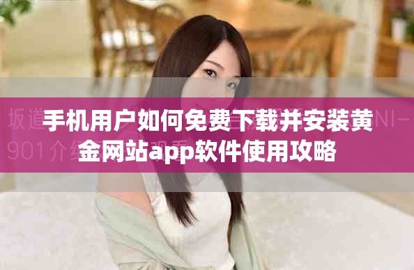手机用户如何免费下载并安装黄金网站app软件使用攻略